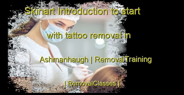 Skinart Introduction to start with tattoo removal in Ashmanhaugh | RemovalTraining | RemovalClasses | SkinartTraining-United Kingdom